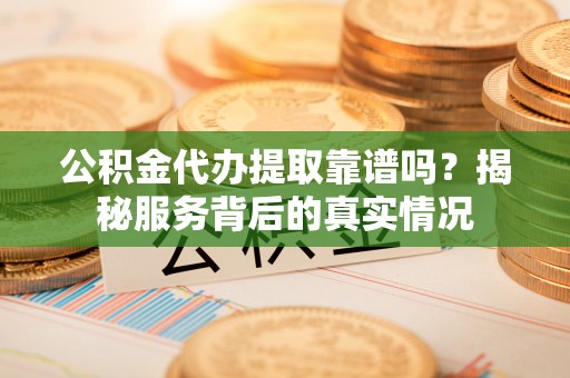 伊犁公积金代办提取靠谱吗？揭秘服务背后的真实情况