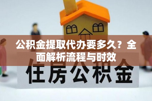 伊犁公积金提取代办要多久？全面解析流程与时效