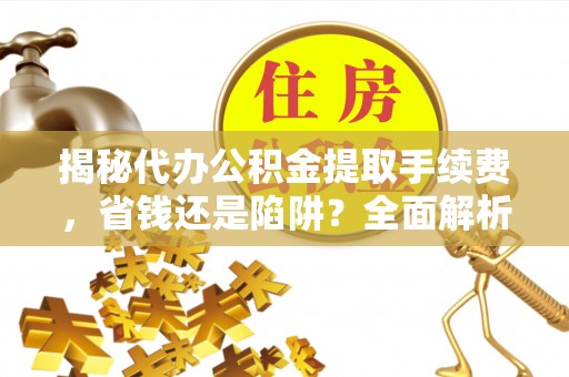 伊犁揭秘代办公积金提取手续费，省钱还是陷阱？全面解析与避坑指南