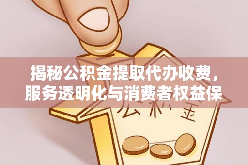 伊犁揭秘公积金提取代办收费，服务透明化与消费者权益保障