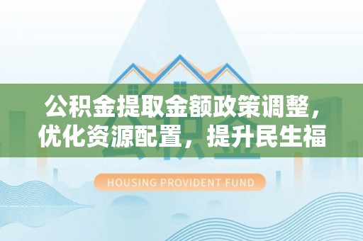 伊犁公积金提取金额政策调整，优化资源配置，提升民生福祉