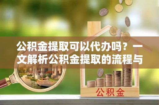 伊犁公积金提取可以代办吗？一文解析公积金提取的流程与注意事项