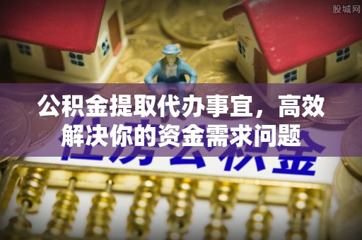 伊犁公积金提取代办事宜，高效解决你的资金需求问题