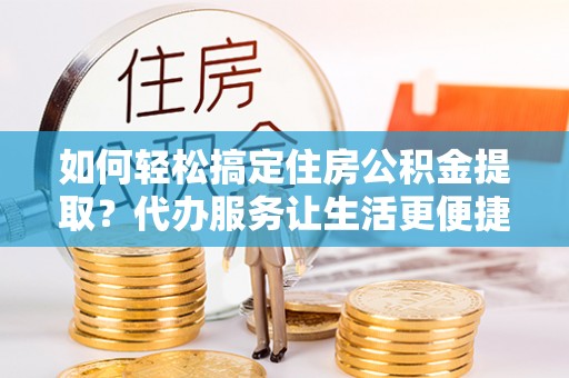 伊犁如何轻松搞定住房公积金提取？代办服务让生活更便捷