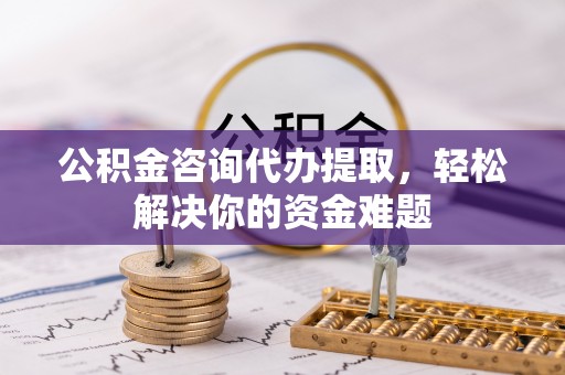 伊犁公积金咨询代办提取，轻松解决你的资金难题