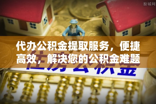 伊犁代办公积金提取服务，便捷高效，解决您的公积金难题