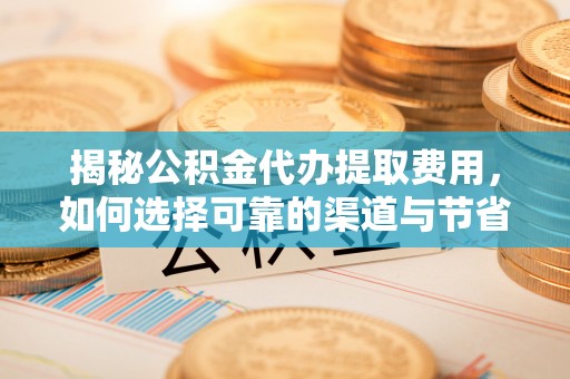伊犁揭秘公积金代办提取费用，如何选择可靠的渠道与节省成本