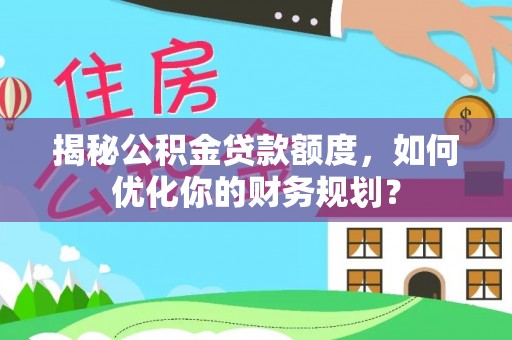伊犁揭秘公积金贷款额度，如何优化你的财务规划？