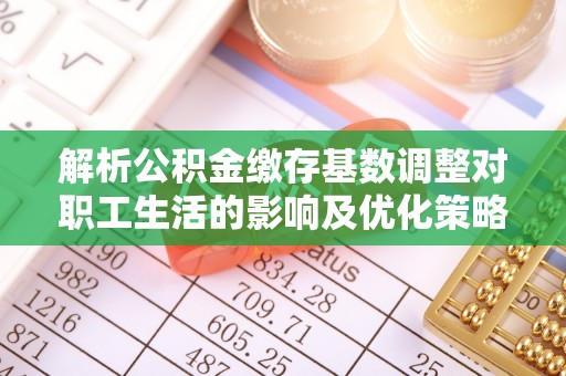 伊犁解析公积金缴存基数调整对职工生活的影响及优化策略