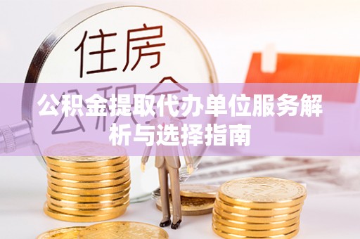 伊犁公积金提取代办单位服务解析与选择指南