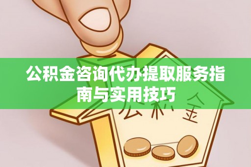 伊犁公积金咨询代办提取服务指南与实用技巧