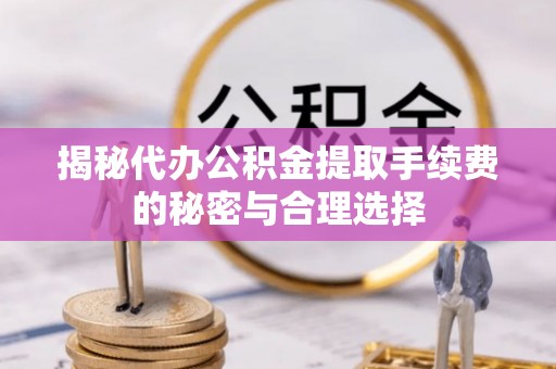 伊犁揭秘代办公积金提取手续费的秘密与合理选择