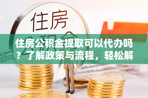 伊犁住房公积金提取可以代办吗？了解政策与流程，轻松解决你的疑问