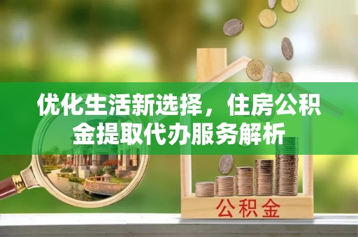 伊犁优化生活新选择，住房公积金提取代办服务解析