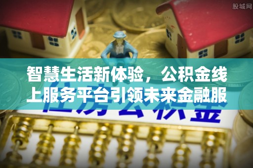 伊犁智慧生活新体验，公积金线上服务平台引领未来金融服务
