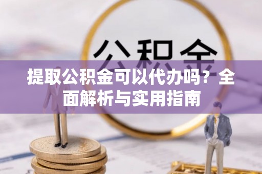 伊犁提取公积金可以代办吗？全面解析与实用指南
