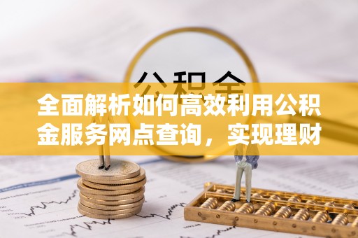 伊犁全面解析如何高效利用公积金服务网点查询，实现理财与生活优化