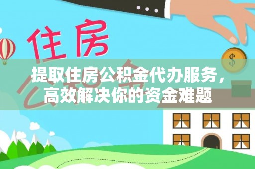 伊犁提取住房公积金代办服务，高效解决你的资金难题
