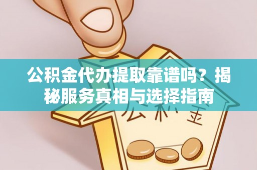 伊犁公积金代办提取靠谱吗？揭秘服务真相与选择指南