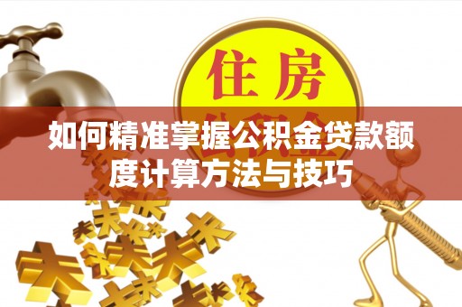 伊犁如何精准掌握公积金贷款额度计算方法与技巧