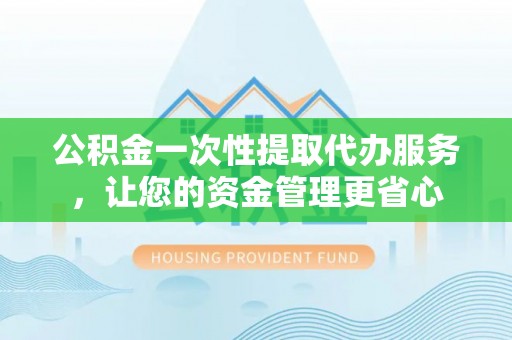 伊犁公积金一次性提取代办服务，让您的资金管理更省心