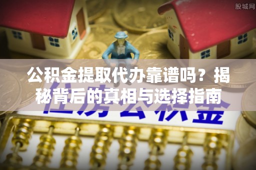 伊犁公积金提取代办靠谱吗？揭秘背后的真相与选择指南
