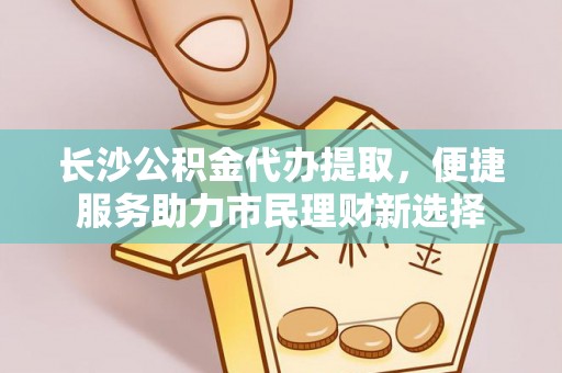 伊犁长沙公积金代办提取，便捷服务助力市民理财新选择