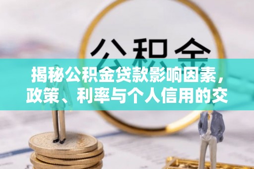 伊犁揭秘公积金贷款影响因素，政策、利率与个人信用的交织作用