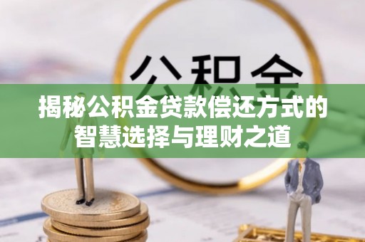 伊犁揭秘公积金贷款偿还方式的智慧选择与理财之道