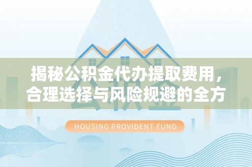 伊犁揭秘公积金代办提取费用，合理选择与风险规避的全方位解析
