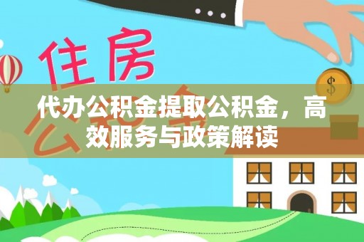 伊犁代办公积金提取公积金，高效服务与政策解读