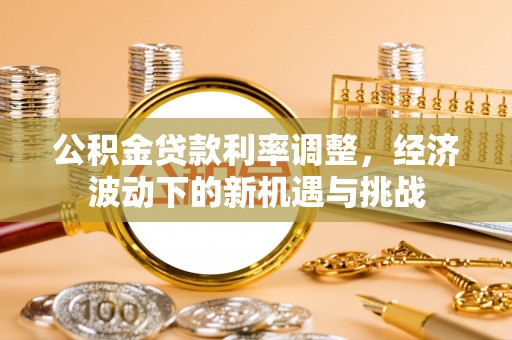 伊犁公积金贷款利率调整，经济波动下的新机遇与挑战