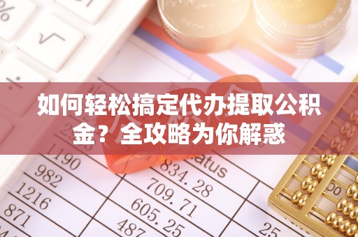 伊犁如何轻松搞定代办提取公积金？全攻略为你解惑