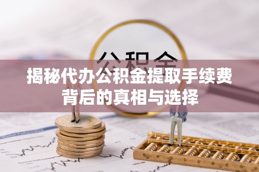 伊犁揭秘代办公积金提取手续费背后的真相与选择