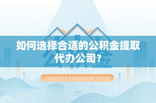 伊犁如何选择合适的公积金提取代办公司？