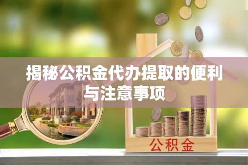 伊犁揭秘公积金代办提取的便利与注意事项
