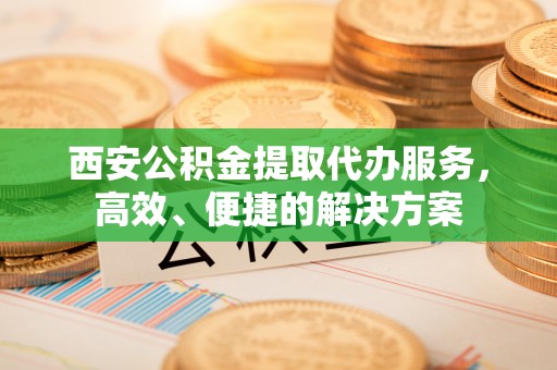 伊犁西安公积金提取代办服务，高效、便捷的解决方案