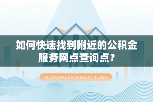 伊犁如何快速找到附近的公积金服务网点查询点？