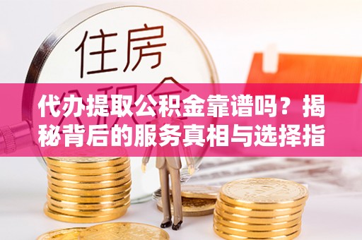 伊犁代办提取公积金靠谱吗？揭秘背后的服务真相与选择指南