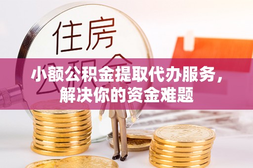 伊犁小额公积金提取代办服务，解决你的资金难题