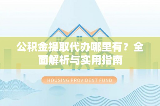 伊犁公积金提取代办哪里有？全面解析与实用指南