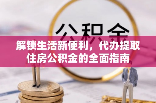 伊犁解锁生活新便利，代办提取住房公积金的全面指南