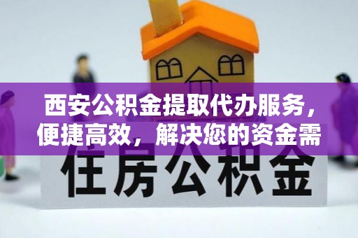 伊犁西安公积金提取代办服务，便捷高效，解决您的资金需求