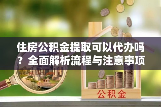 伊犁住房公积金提取可以代办吗？全面解析流程与注意事项