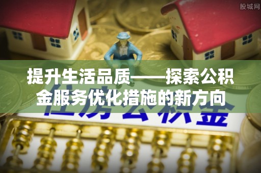 伊犁提升生活品质——探索公积金服务优化措施的新方向