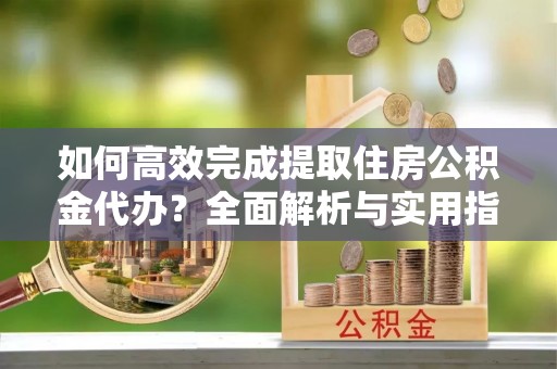 伊犁如何高效完成提取住房公积金代办？全面解析与实用指南