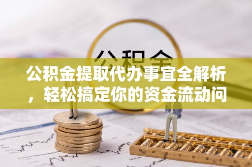 伊犁公积金提取代办事宜全解析，轻松搞定你的资金流动问题