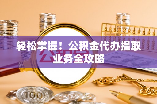 伊犁轻松掌握！公积金代办提取业务全攻略