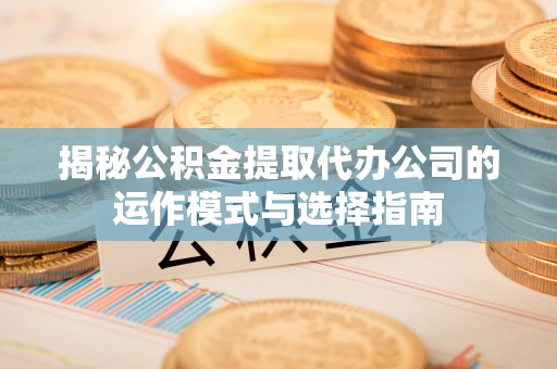 伊犁揭秘公积金提取代办公司的运作模式与选择指南
