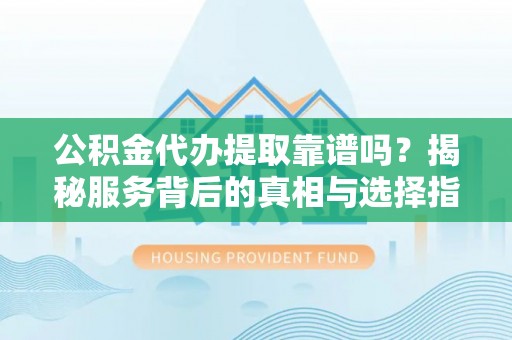 伊犁公积金代办提取靠谱吗？揭秘服务背后的真相与选择指南